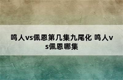 鸣人vs佩恩第几集九尾化 鸣人vs佩恩哪集